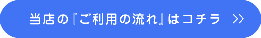 当店の当店の『ご利用の流れ』はコチラ