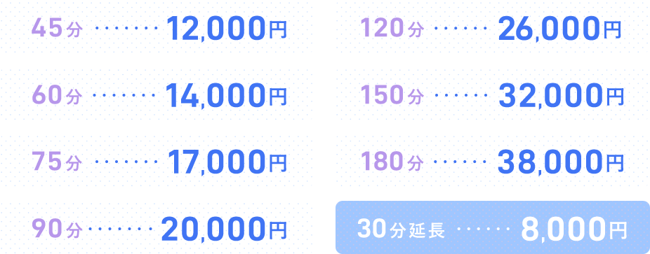45分 10,000円 60分 12,000円 75分 15,000円 90分 18,000円 120分 24,000円 150分 30,000円 180分 36,000円 30分延長 6,000円